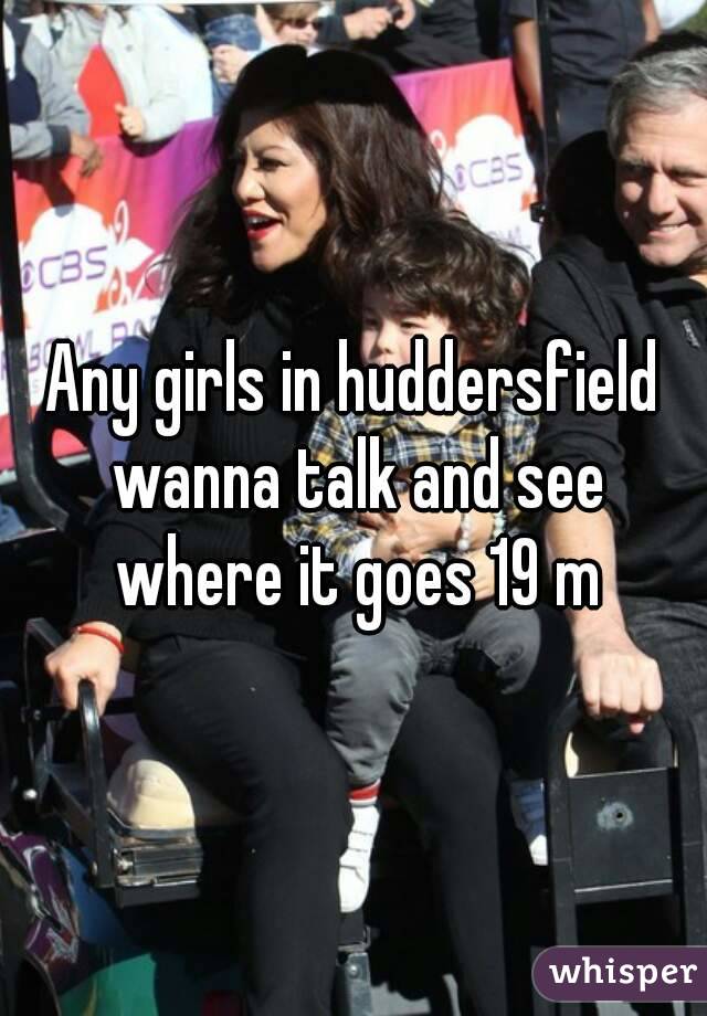 Any girls in huddersfield wanna talk and see where it goes 19 m
