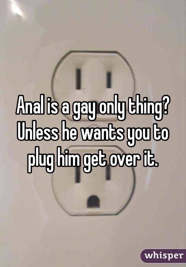 Anal is a gay only thing? Unless he wants you to plug him get over it. 