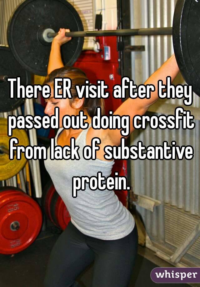 There ER visit after they passed out doing crossfit from lack of substantive protein.