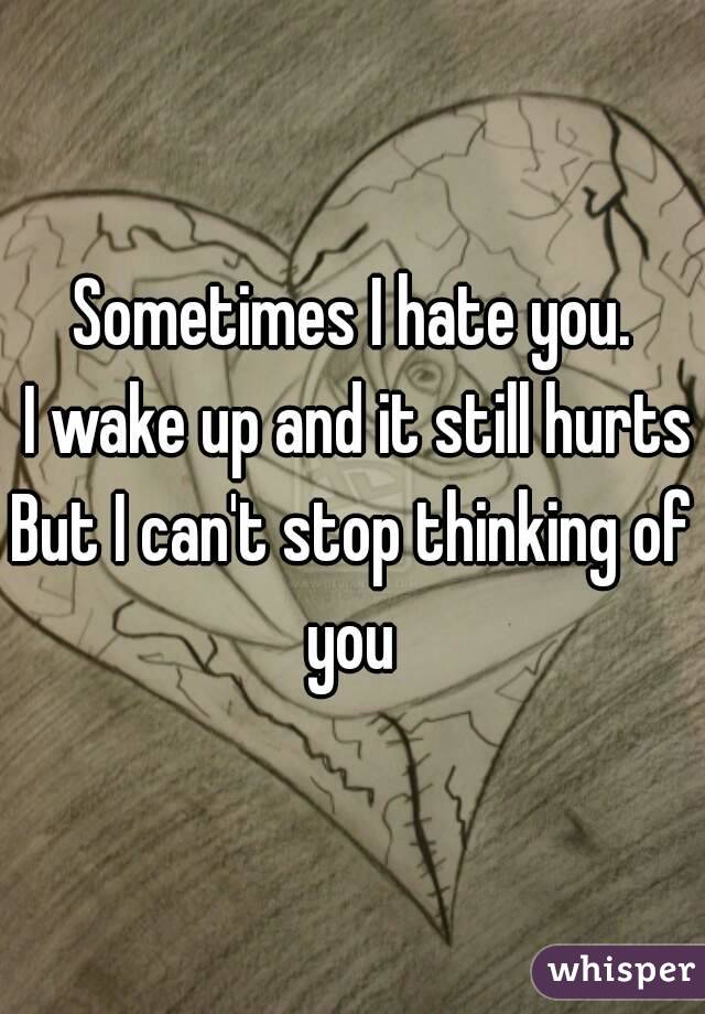 Sometimes I hate you.
 I wake up and it still hurts
But I can't stop thinking of you 