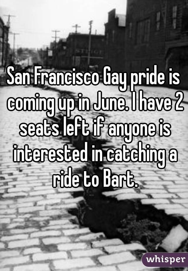 San Francisco Gay pride is coming up in June. I have 2 seats left if anyone is interested in catching a ride to Bart.
