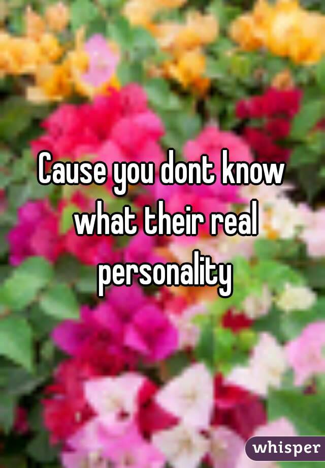 Cause you dont know what their real personality