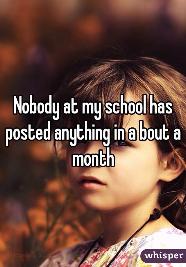 Nobody at my school has posted anything in a bout a month
