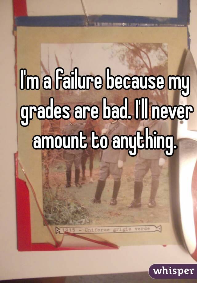 I'm a failure because my grades are bad. I'll never amount to anything. 