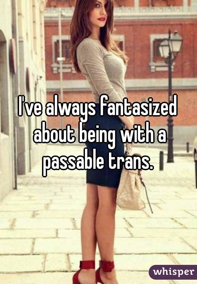 I've always fantasized about being with a passable trans. 