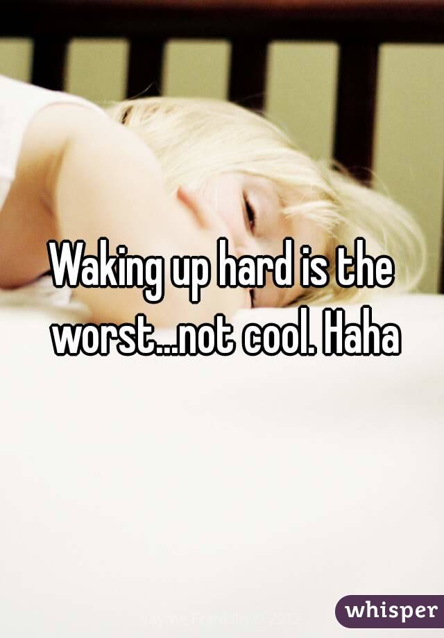 Waking up hard is the worst...not cool. Haha