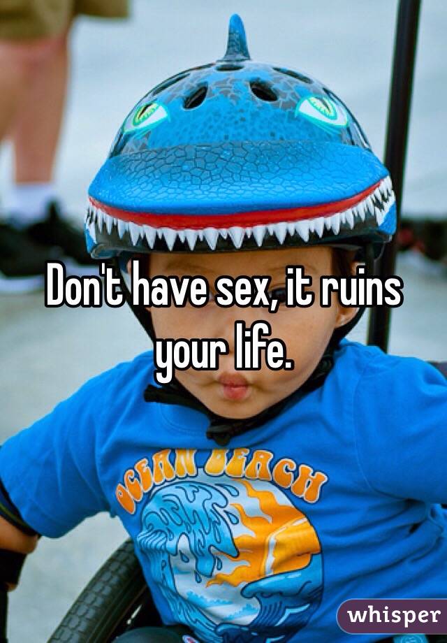 Don't have sex, it ruins your life. 
