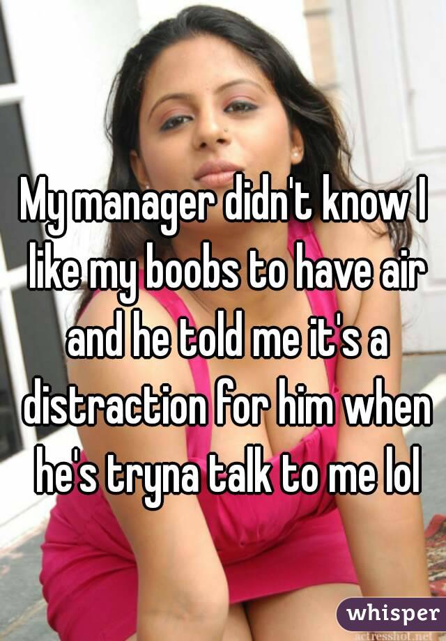 My manager didn't know I like my boobs to have air and he told me it's a distraction for him when he's tryna talk to me lol