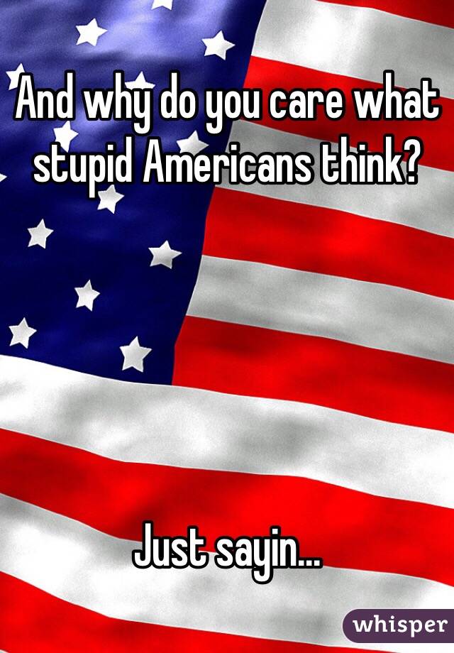 And why do you care what stupid Americans think?  





Just sayin...