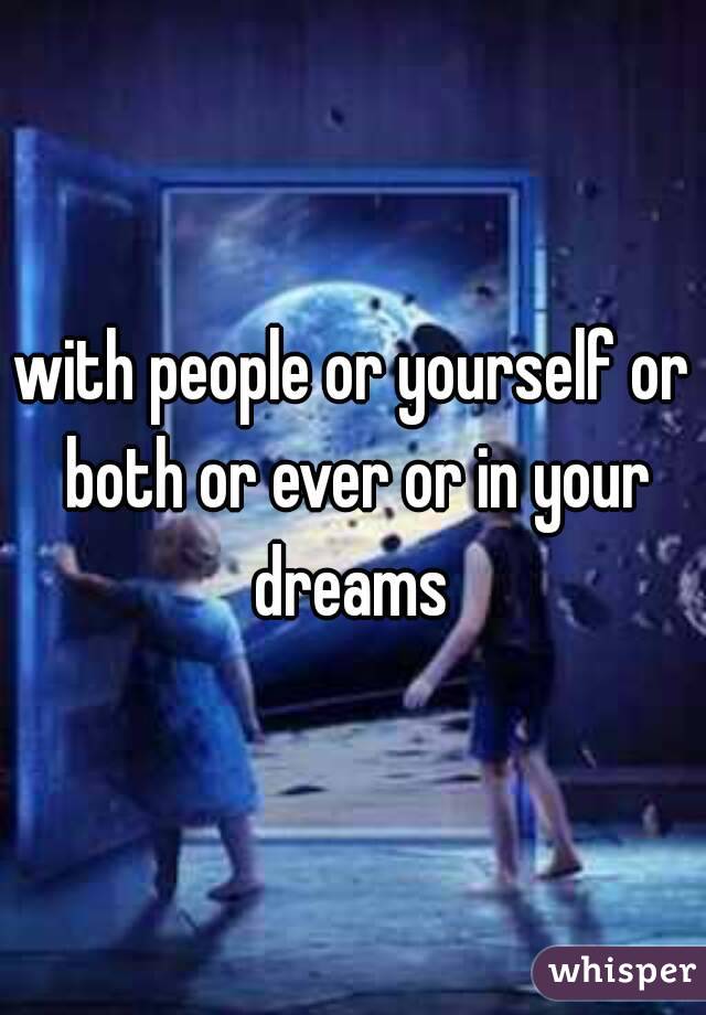with people or yourself or both or ever or in your dreams 