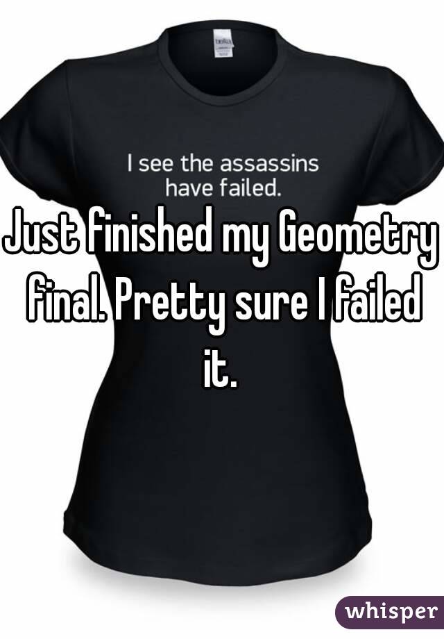 Just finished my Geometry final. Pretty sure I failed it. 