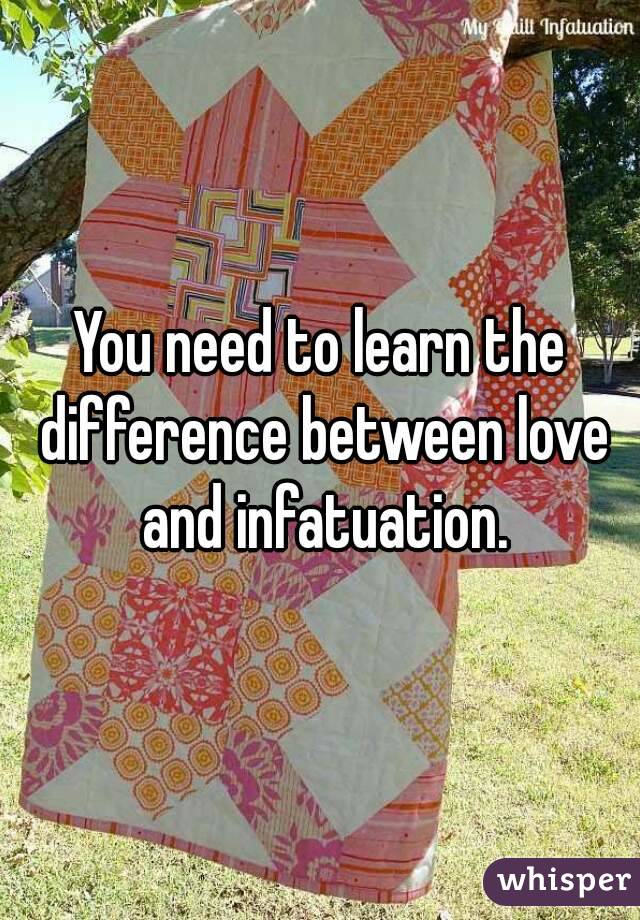 You need to learn the difference between love and infatuation.