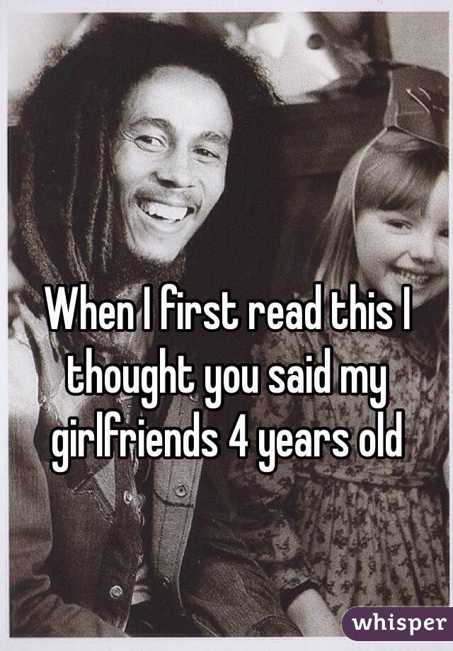 When I first read this I thought you said my girlfriends 4 years old 