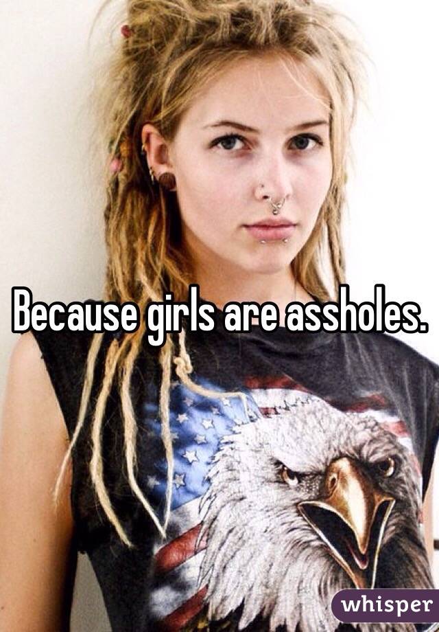 Because girls are assholes. 