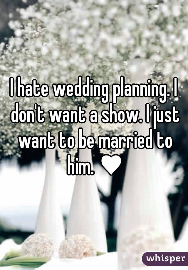 I hate wedding planning. I don't want a show. I just want to be married to him. ♥