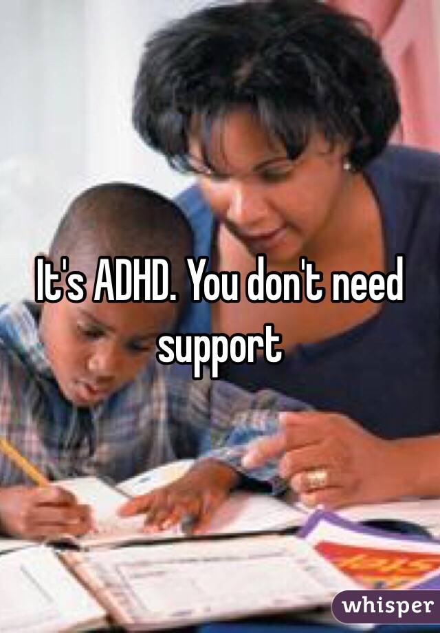 It's ADHD. You don't need support 