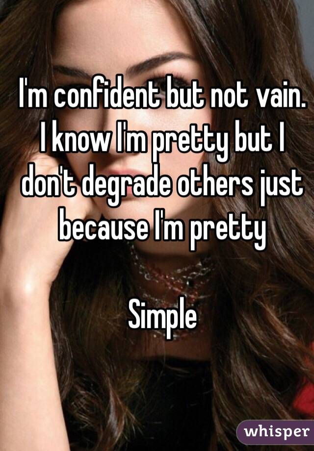 I'm confident but not vain. I know I'm pretty but I don't degrade others just because I'm pretty 

Simple 