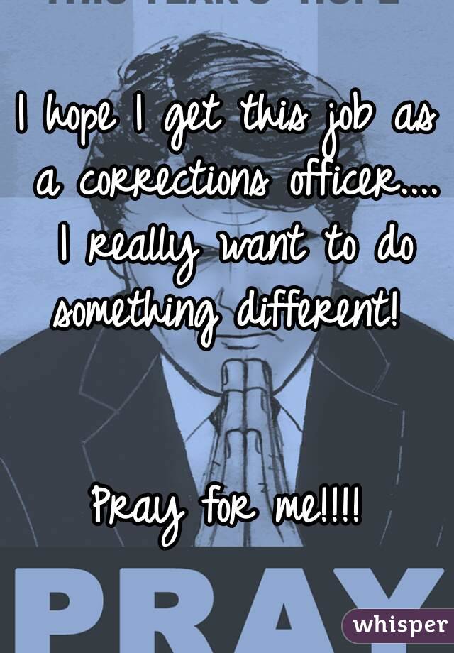 I hope I get this job as a corrections officer.... I really want to do something different! 


Pray for me!!!!