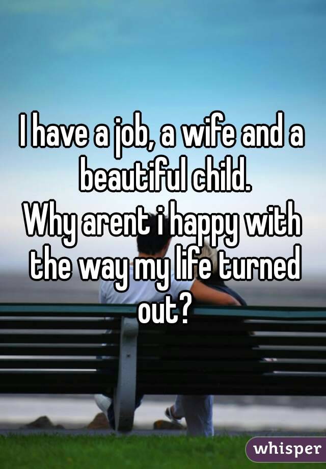 I have a job, a wife and a beautiful child.
Why arent i happy with the way my life turned out?