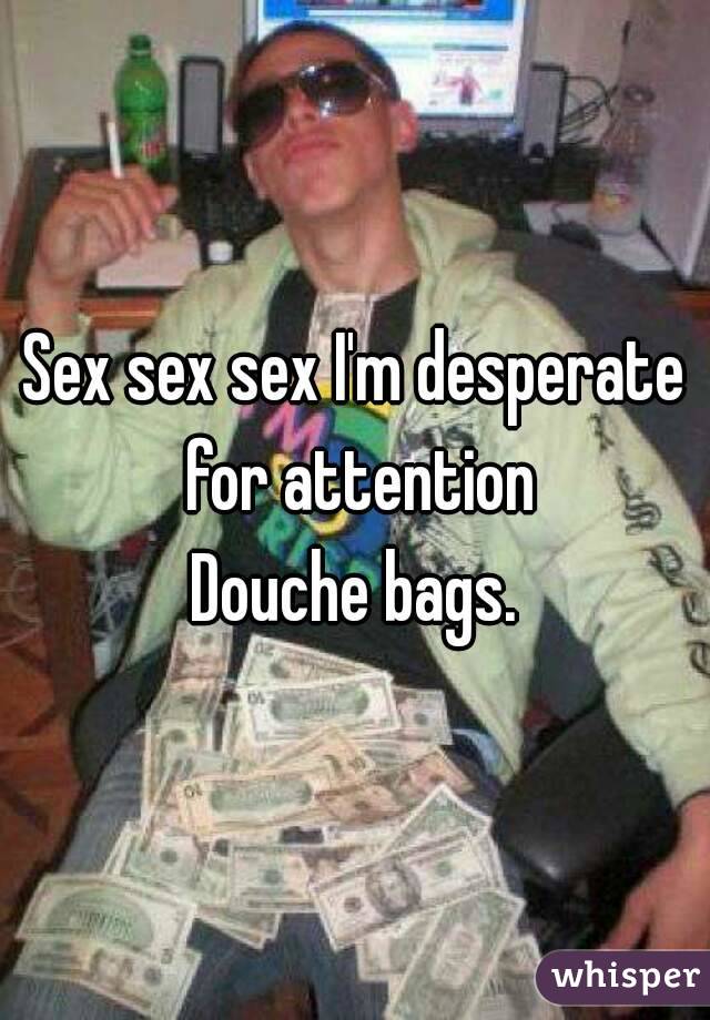 Sex sex sex I'm desperate for attention
Douche bags.