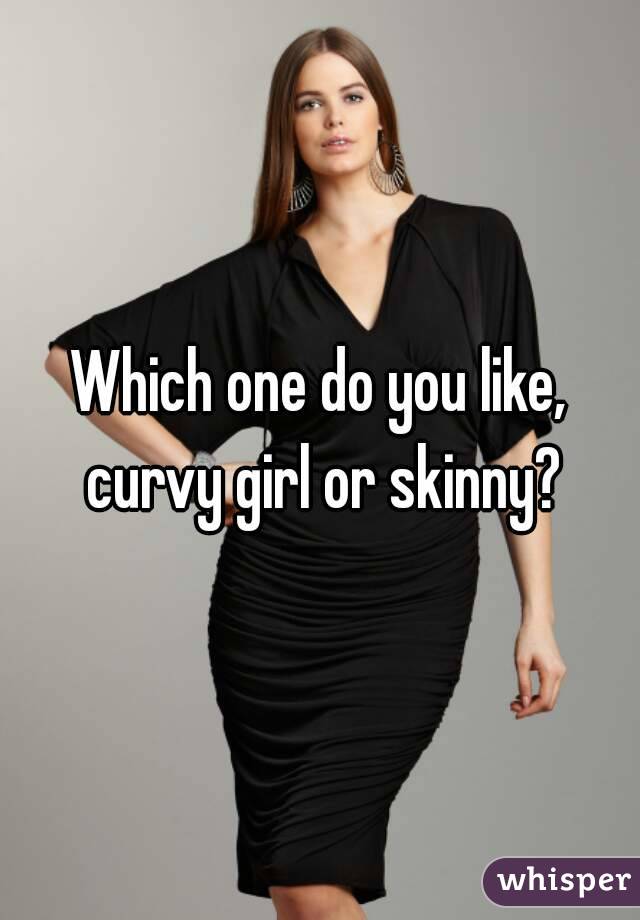 Which one do you like, curvy girl or skinny?