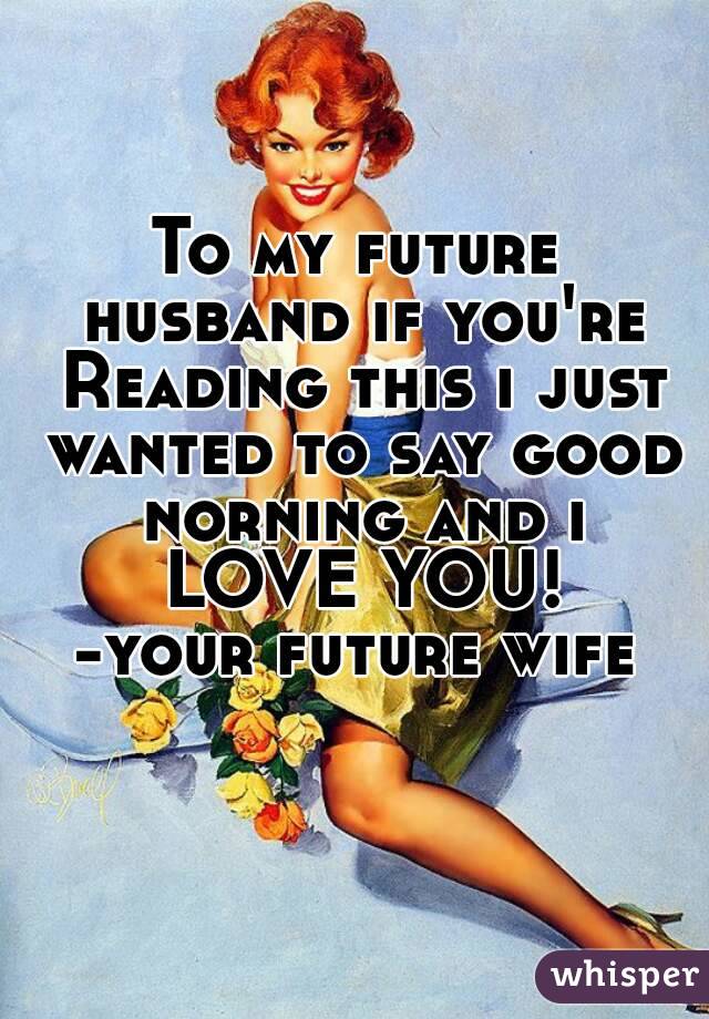 To my future husband if you're Reading this i just wanted to say good norning and i LOVE YOU!
-your future wife