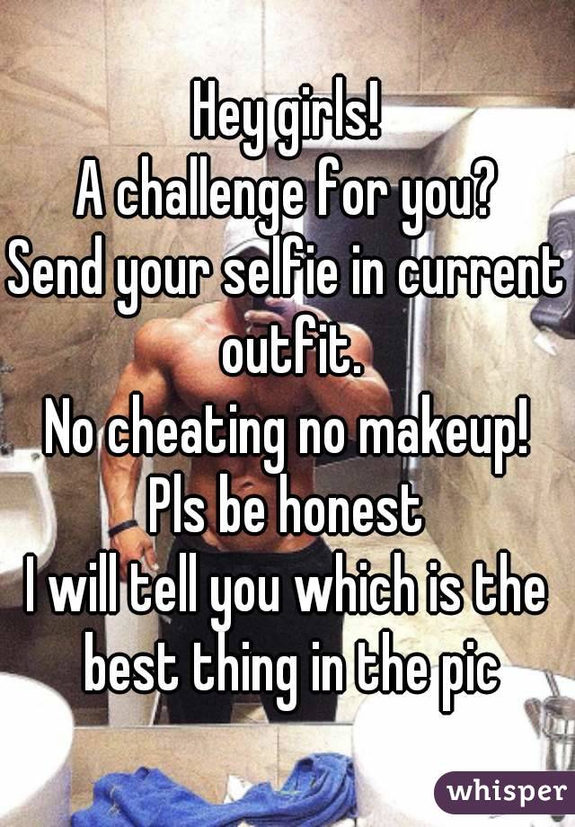 Hey girls!
A challenge for you?
Send your selfie in current outfit.
No cheating no makeup!
Pls be honest
I will tell you which is the best thing in the pic