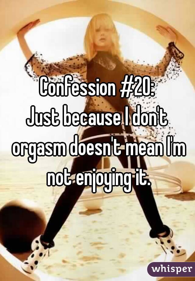 Confession #20:
Just because I don't orgasm doesn't mean I'm not enjoying it.
