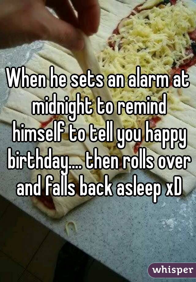 When he sets an alarm at midnight to remind himself to tell you happy birthday.... then rolls over and falls back asleep xD