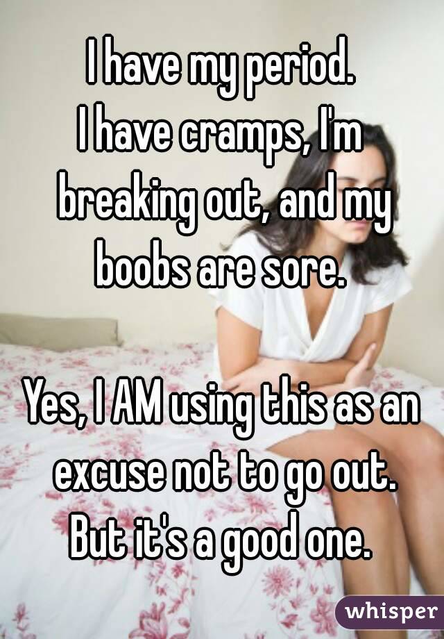 I have my period.
I have cramps, I'm breaking out, and my boobs are sore. 

Yes, I AM using this as an excuse not to go out.
But it's a good one.