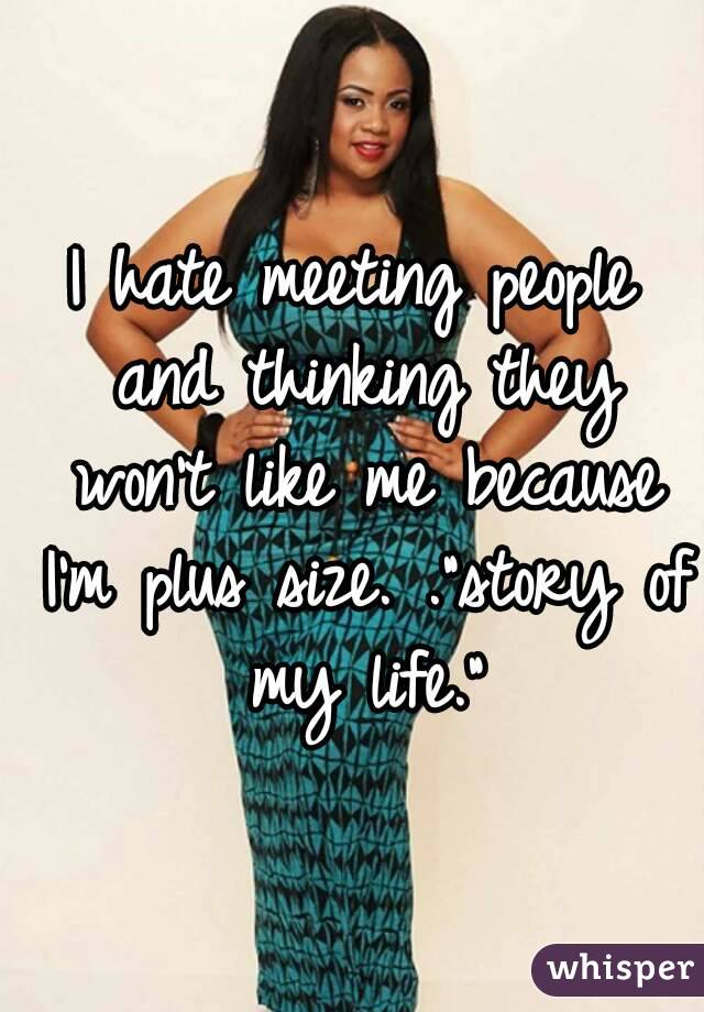 I hate meeting people and thinking they won't like me because I'm plus size. ."story of my life."