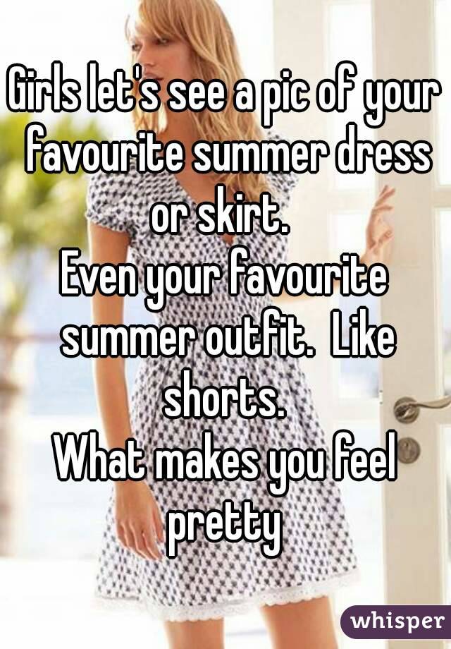 Girls let's see a pic of your favourite summer dress or skirt.  
Even your favourite summer outfit.  Like shorts. 
What makes you feel pretty 
