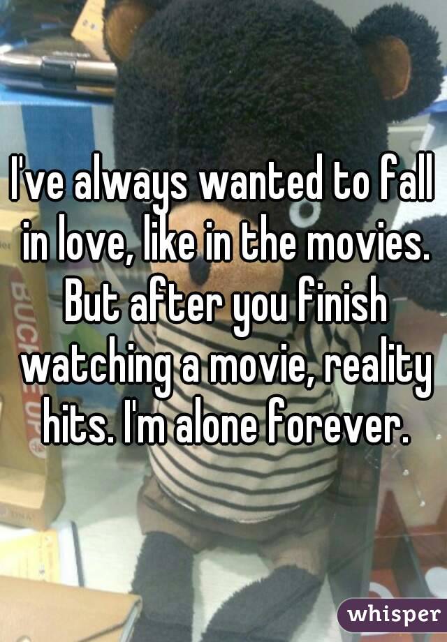 I've always wanted to fall in love, like in the movies. But after you finish watching a movie, reality hits. I'm alone forever.