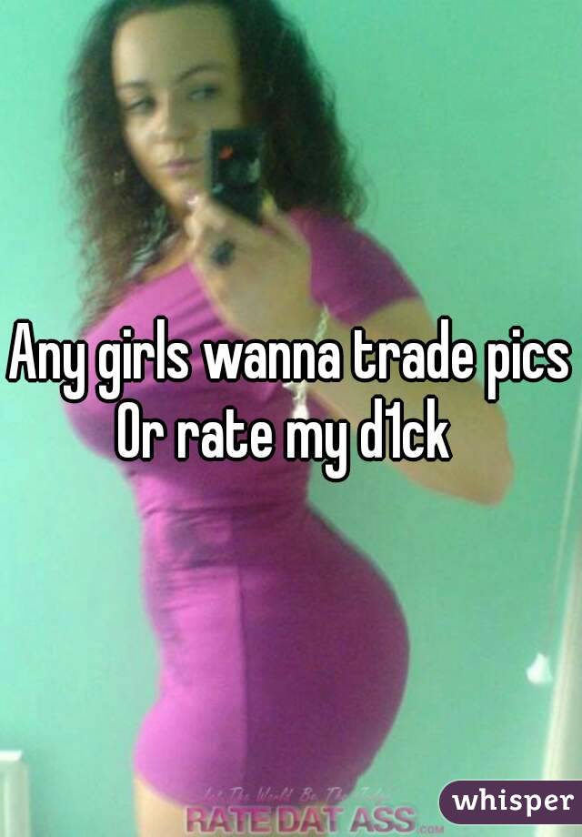Any girls wanna trade pics
Or rate my d1ck 