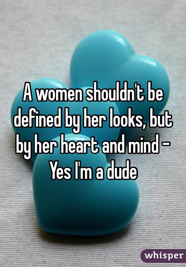 A women shouldn't be defined by her looks, but by her heart and mind - Yes I'm a dude