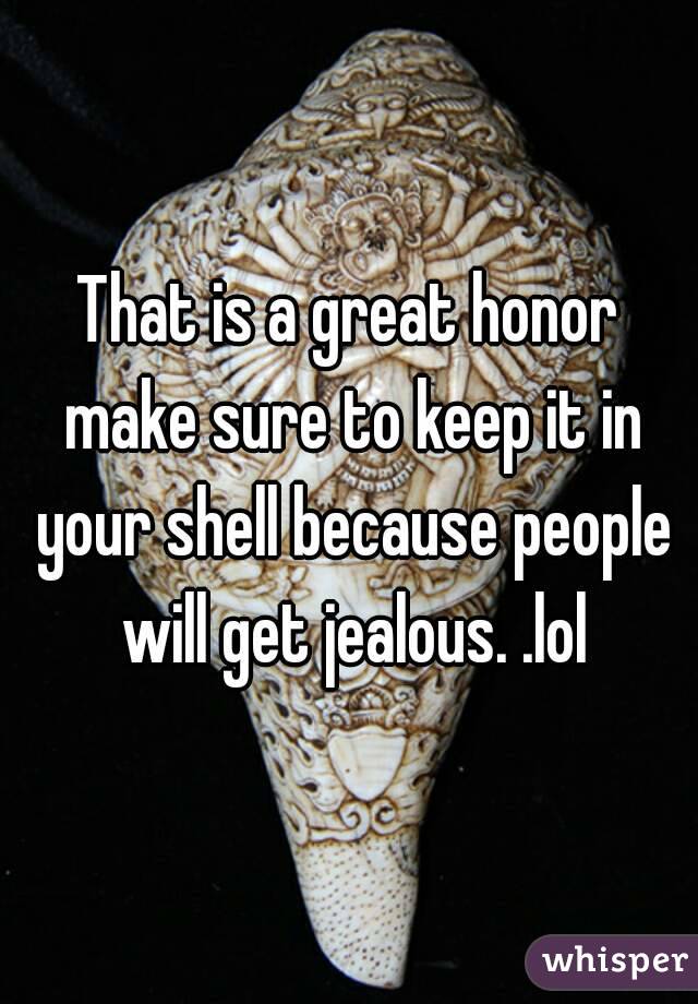 That is a great honor make sure to keep it in your shell because people will get jealous. .lol