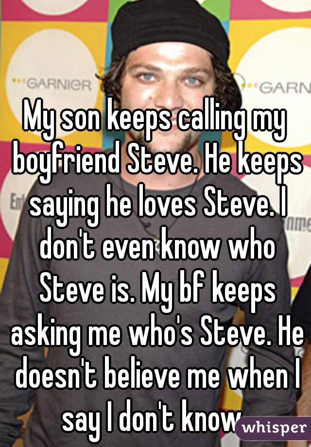 My son keeps calling my boyfriend Steve. He keeps saying he loves Steve. I don't even know who Steve is. My bf keeps asking me who's Steve. He doesn't believe me when I say I don't know. 