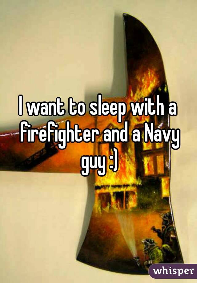 I want to sleep with a firefighter and a Navy guy :)