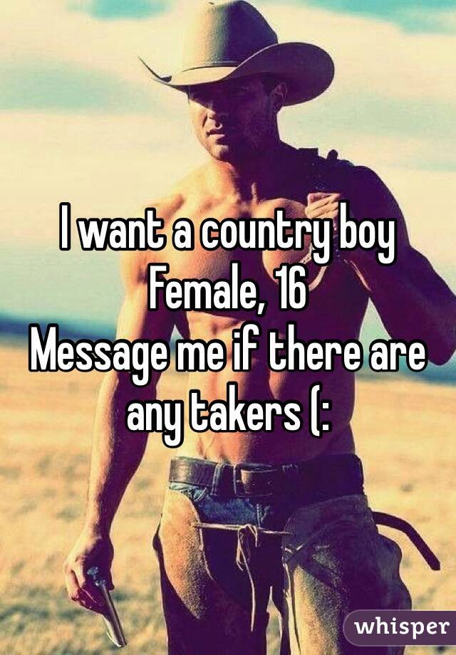 I want a country boy 
Female, 16 
Message me if there are any takers (: 