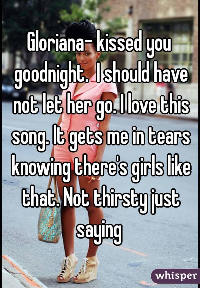 Gloriana- kissed you goodnight.  I should have not let her go. I love this song. It gets me in tears knowing there's girls like that. Not thirsty just saying 