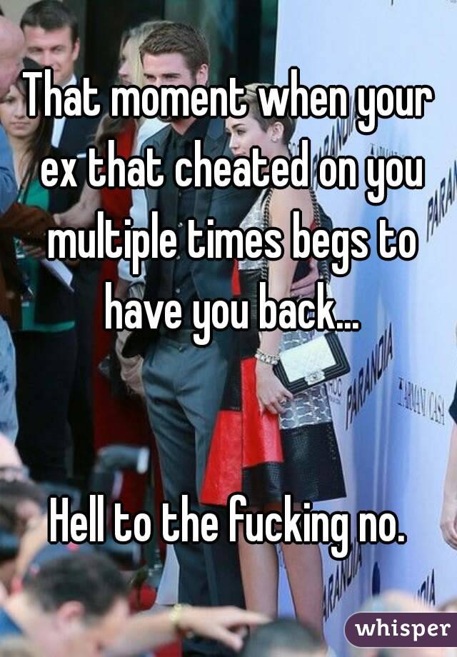 That moment when your ex that cheated on you multiple times begs to have you back...


Hell to the fucking no.