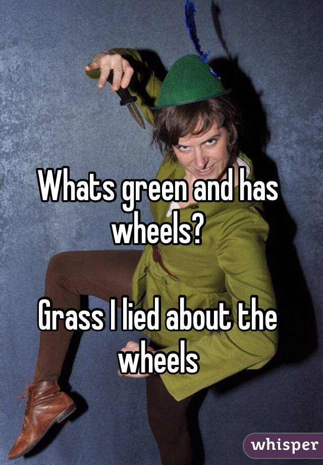 Whats green and has wheels?

Grass I lied about the wheels