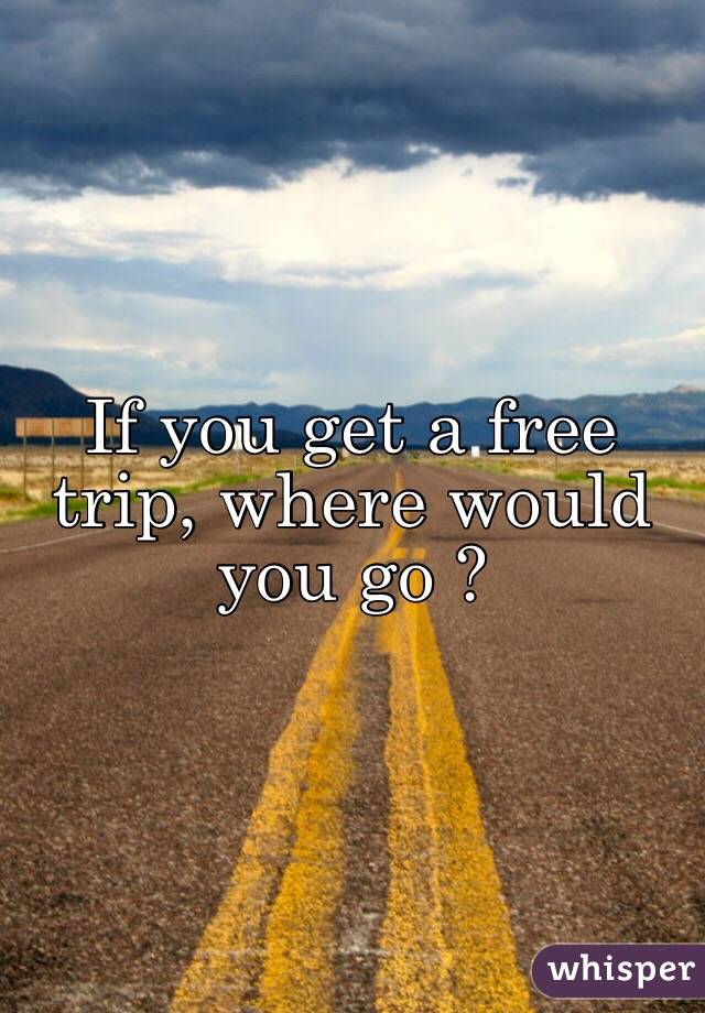 If you get a free trip, where would you go ?
