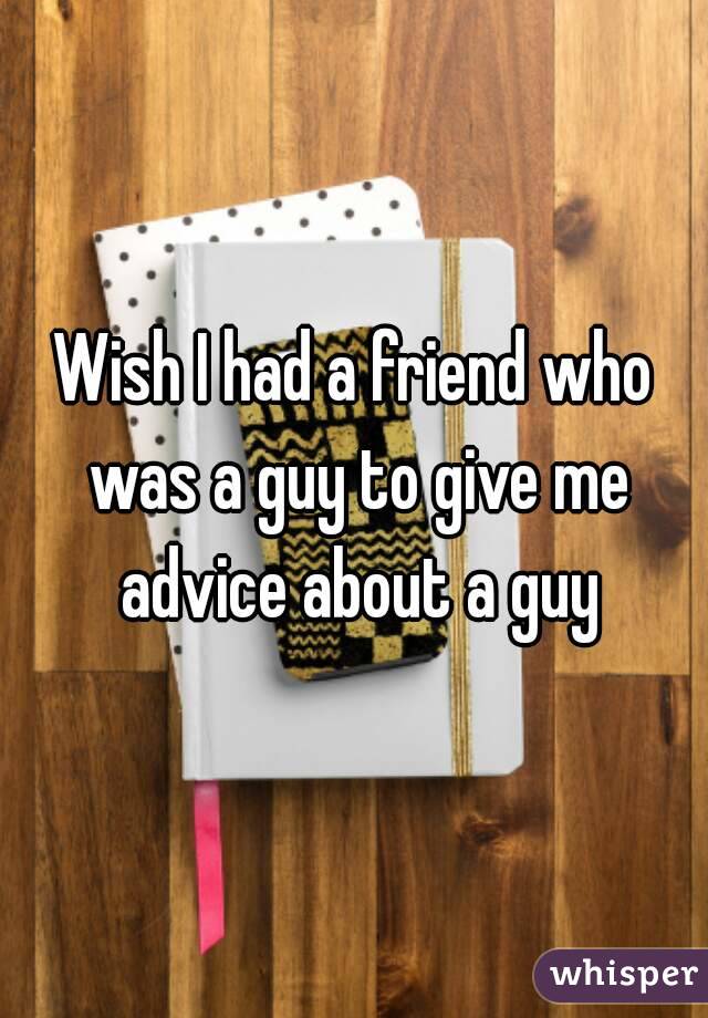 Wish I had a friend who was a guy to give me advice about a guy
