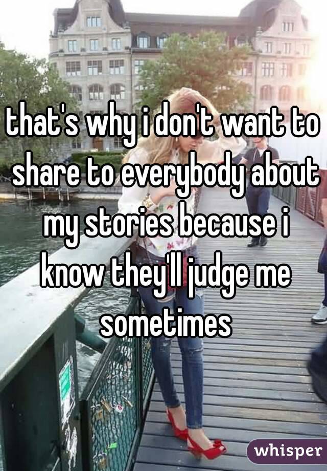 that's why i don't want to share to everybody about my stories because i know they'll judge me sometimes