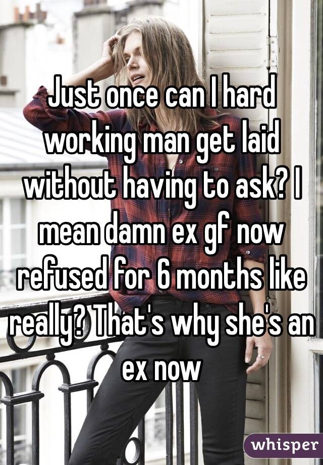 Just once can I hard working man get laid without having to ask? I mean damn ex gf now refused for 6 months like really? That's why she's an ex now