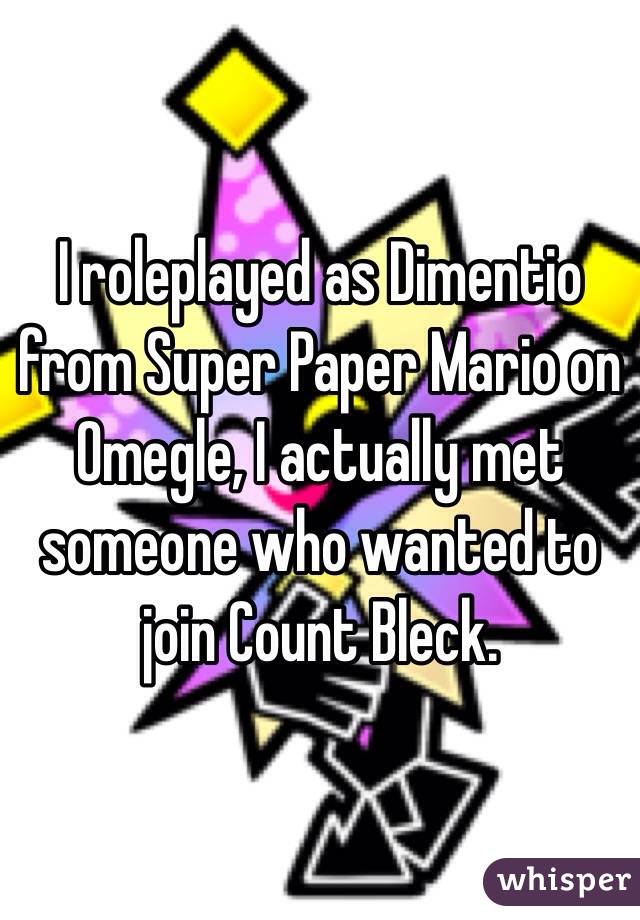I roleplayed as Dimentio from Super Paper Mario on Omegle, I actually met someone who wanted to join Count Bleck.