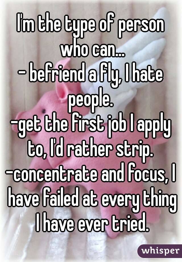 I'm the type of person who can...
- befriend a fly, I hate people. 
-get the first job I apply to, I'd rather strip. 
-concentrate and focus, I have failed at every thing I have ever tried.

