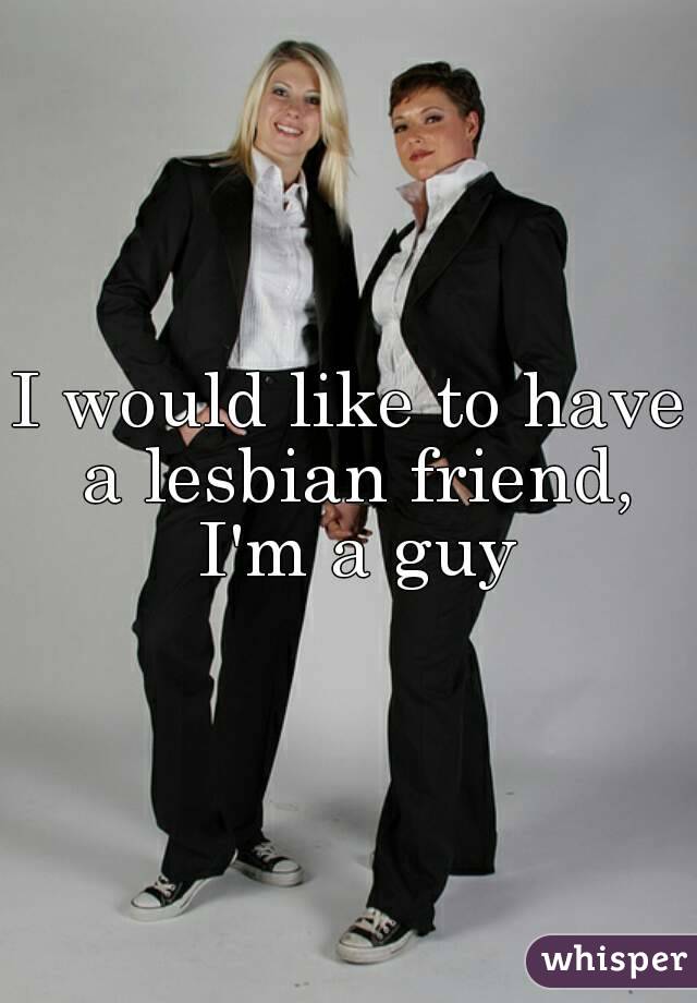 I would like to have a lesbian friend, I'm a guy