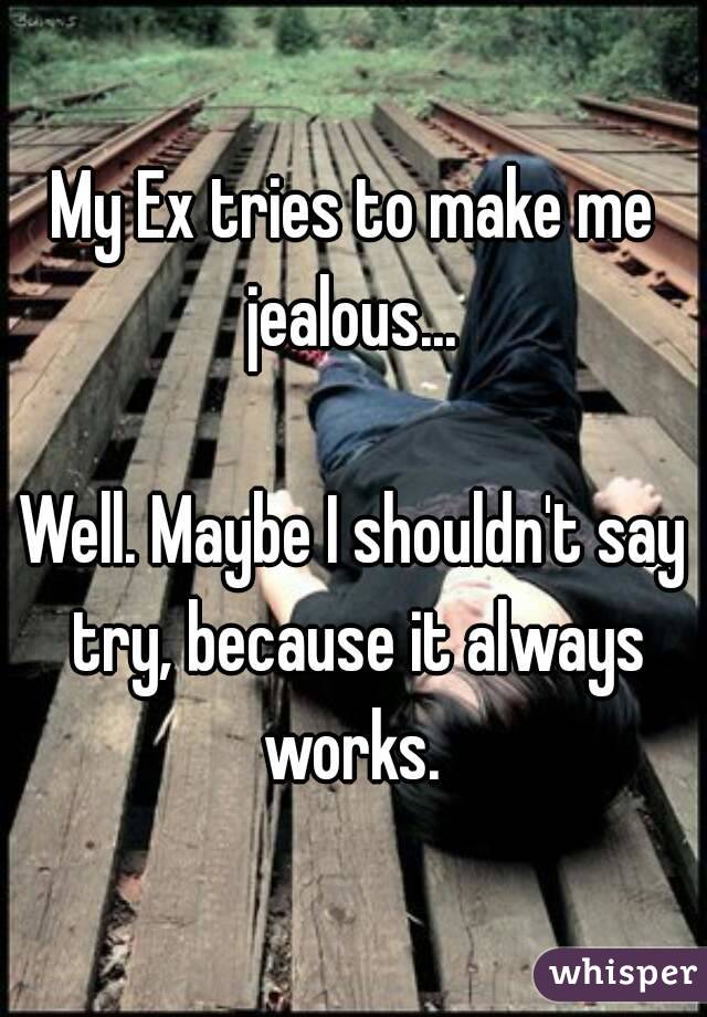 My Ex tries to make me jealous... 

Well. Maybe I shouldn't say try, because it always works. 
